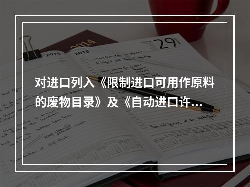 对进口列入《限制进口可用作原料的废物目录》及《自动进口许可证