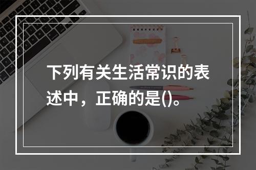 下列有关生活常识的表述中，正确的是()。