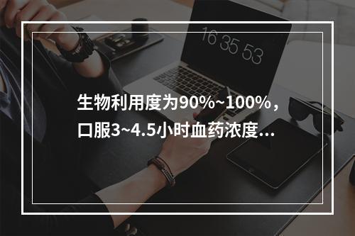 生物利用度为90%~100%，口服3~4.5小时血药浓度达峰