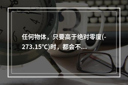 任何物体，只要高于绝对零度(-273.15℃)时，都会不断地