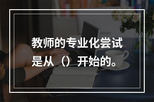 教师的专业化尝试是从（）开始的。