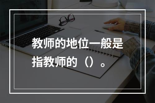 教师的地位一般是指教师的（）。