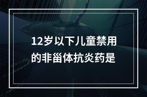 12岁以下儿童禁用的非甾体抗炎药是