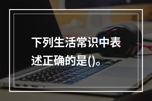 下列生活常识中表述正确的是()。