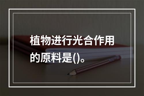 植物进行光合作用的原料是()。