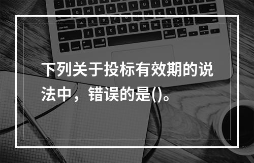 下列关于投标有效期的说法中，错误的是()。