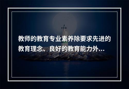 教师的教育专业素养除要求先进的教育理念、良好的教育能力外，还