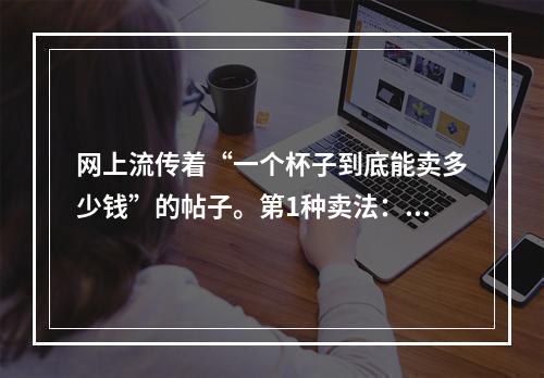 网上流传着“一个杯子到底能卖多少钱”的帖子。第1种卖法：卖产