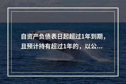 自资产负债表日起超过1年到期，且预计持有超过1年的，以公允价