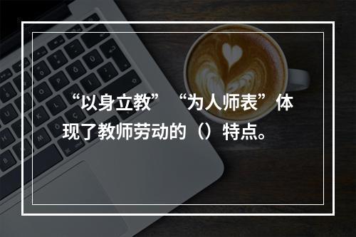 “以身立教”“为人师表”体现了教师劳动的（）特点。