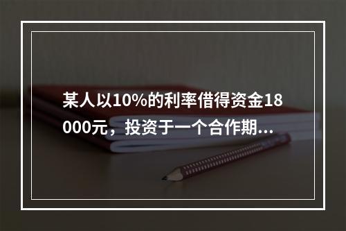 某人以10%的利率借得资金18000元，投资于一个合作期限为