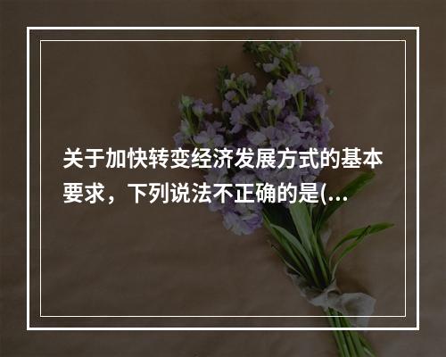 关于加快转变经济发展方式的基本要求，下列说法不正确的是()。