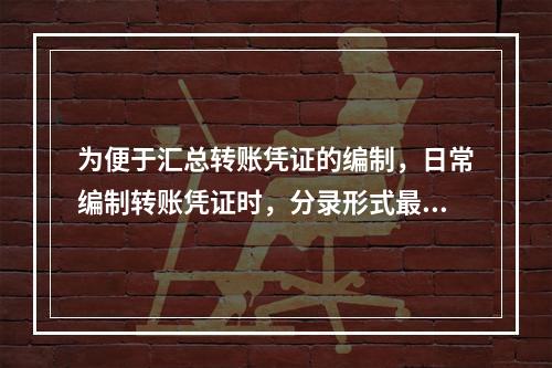 为便于汇总转账凭证的编制，日常编制转账凭证时，分录形式最好是