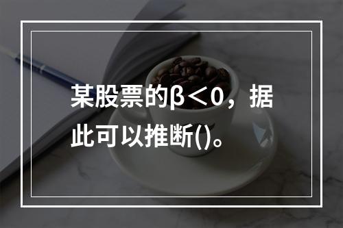 某股票的β＜0，据此可以推断()。