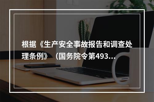 根据《生产安全事故报告和调查处理条例》（国务院令第493号）