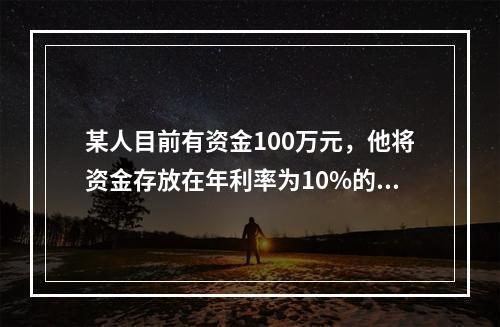 某人目前有资金100万元，他将资金存放在年利率为10%的金融