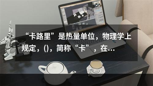 “卡路里”是热量单位，物理学上规定，()，简称“卡”，在汉语