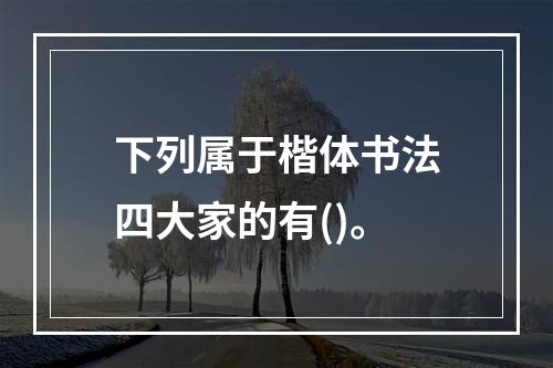 下列属于楷体书法四大家的有()。