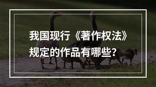 我国现行《著作权法》规定的作品有哪些？