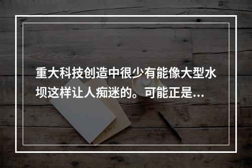 重大科技创造中很少有能像大型水坝这样让人痴迷的。可能正是因为