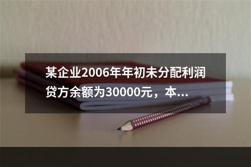 某企业2006年年初未分配利润贷方余额为30000元，本年实