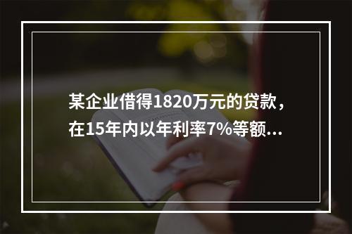 某企业借得1820万元的贷款，在15年内以年利率7%等额偿还