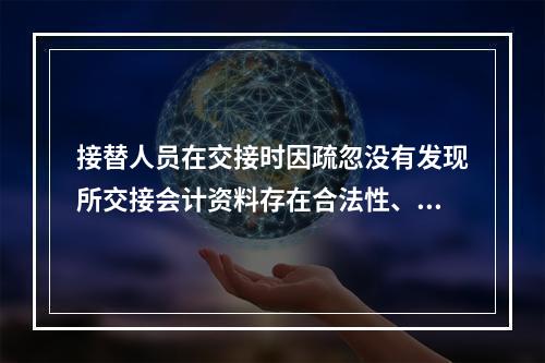 接替人员在交接时因疏忽没有发现所交接会计资料存在合法性、真实