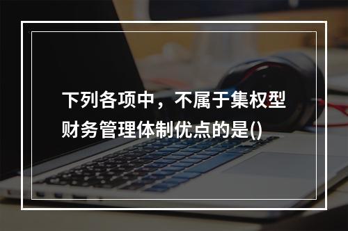 下列各项中，不属于集权型财务管理体制优点的是()