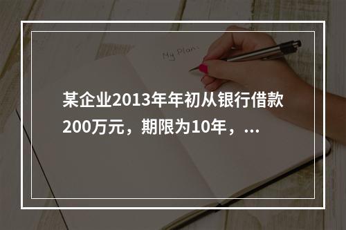 某企业2013年年初从银行借款200万元，期限为10年，从2