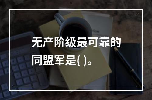 无产阶级最可靠的同盟军是( )。