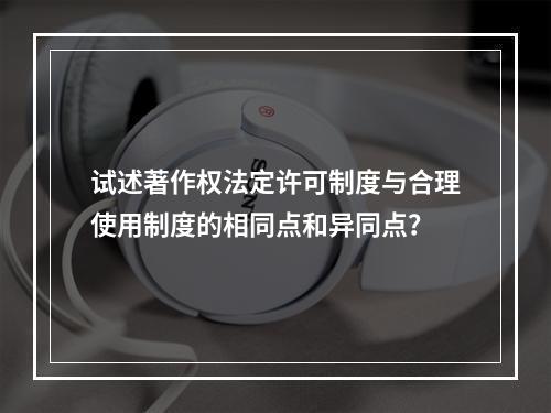 试述著作权法定许可制度与合理使用制度的相同点和异同点？