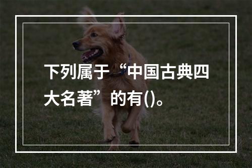 下列属于“中国古典四大名著”的有()。