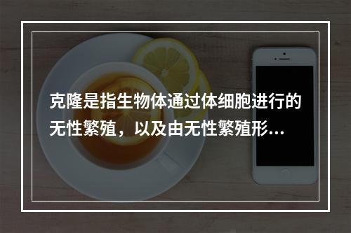 克隆是指生物体通过体细胞进行的无性繁殖，以及由无性繁殖形成的