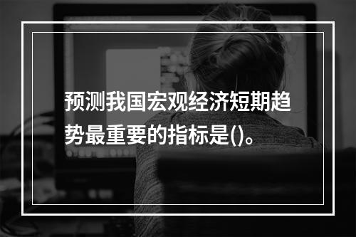 预测我国宏观经济短期趋势最重要的指标是()。