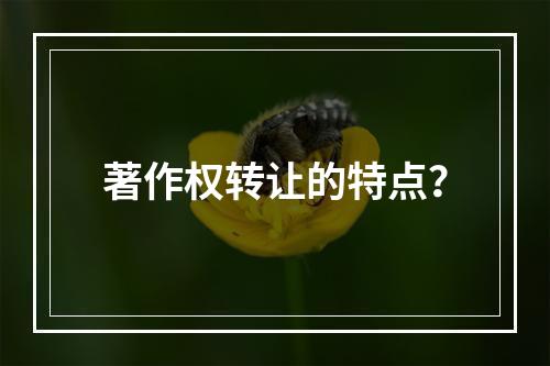 著作权转让的特点？