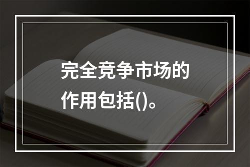 完全竞争市场的作用包括()。