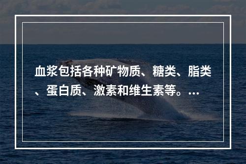 血浆包括各种矿物质、糖类、脂类、蛋白质、激素和维生素等。在上