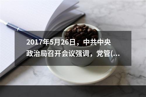 2017年5月26日，中共中央政治局召开会议强调，党管()是