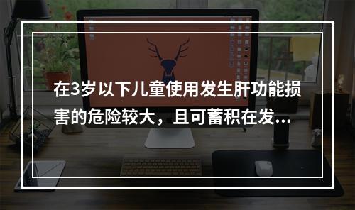 在3岁以下儿童使用发生肝功能损害的危险较大，且可蓄积在发育的