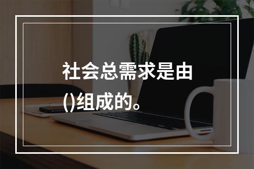 社会总需求是由()组成的。