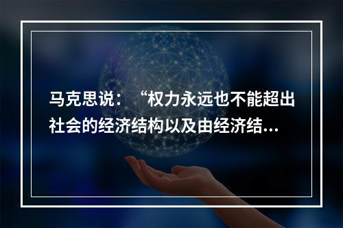 马克思说：“权力永远也不能超出社会的经济结构以及由经济结构所