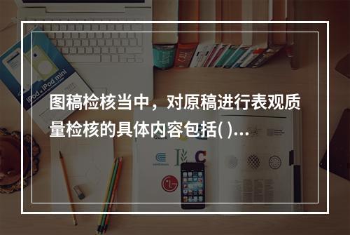 图稿检核当中，对原稿进行表观质量检核的具体内容包括( )。