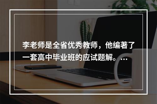 李老师是全省优秀教师，他编著了一套高中毕业班的应试题解。某出