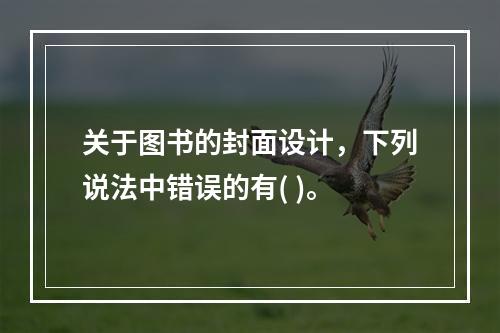 关于图书的封面设计，下列说法中错误的有( )。