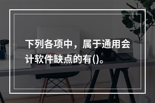 下列各项中，属于通用会计软件缺点的有()。