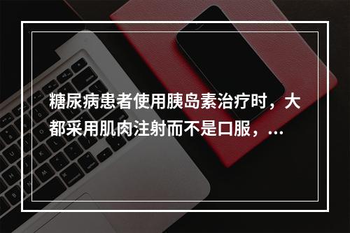 糖尿病患者使用胰岛素治疗时，大都采用肌肉注射而不是口服，其根