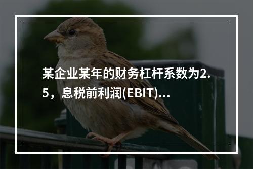 某企业某年的财务杠杆系数为2.5，息税前利润(EBIT)的计