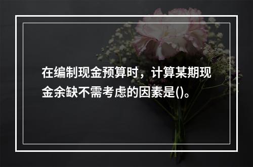 在编制现金预算时，计算某期现金余缺不需考虑的因素是()。