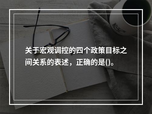 关于宏观调控的四个政策目标之间关系的表述，正确的是()。