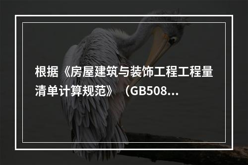 根据《房屋建筑与装饰工程工程量清单计算规范》（GB50854